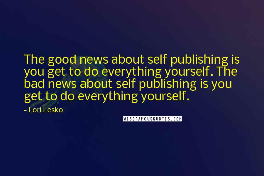 Lori Lesko Quotes: The good news about self publishing is you get to do everything yourself. The bad news about self publishing is you get to do everything yourself.