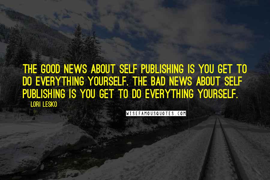 Lori Lesko Quotes: The good news about self publishing is you get to do everything yourself. The bad news about self publishing is you get to do everything yourself.