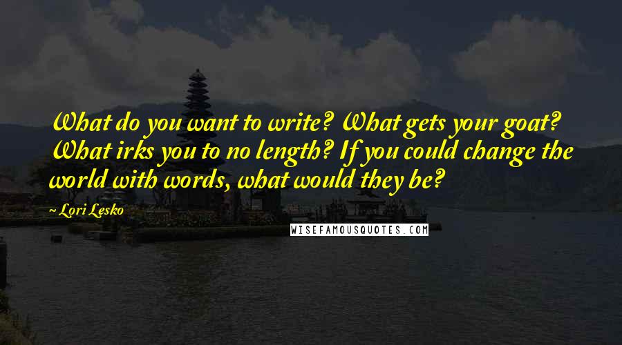 Lori Lesko Quotes: What do you want to write? What gets your goat? What irks you to no length? If you could change the world with words, what would they be?