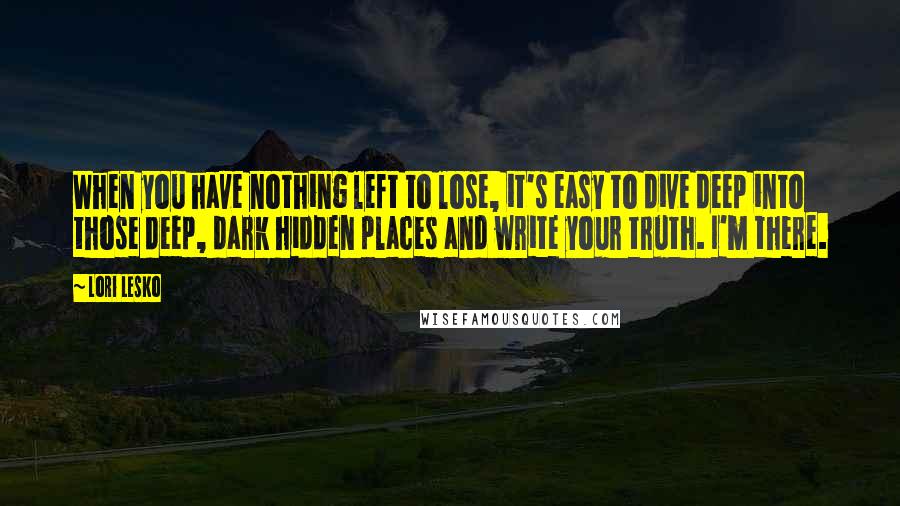 Lori Lesko Quotes: When you have nothing left to lose, it's easy to dive deep into those deep, dark hidden places and write your truth. I'm there.