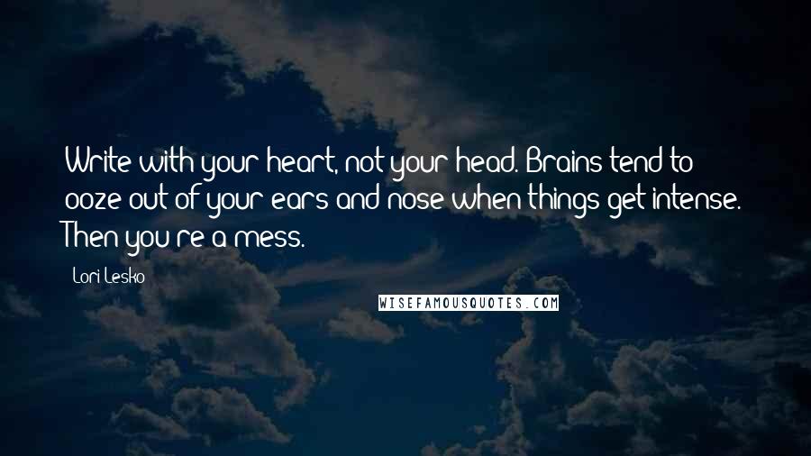 Lori Lesko Quotes: Write with your heart, not your head. Brains tend to ooze out of your ears and nose when things get intense. Then you're a mess.