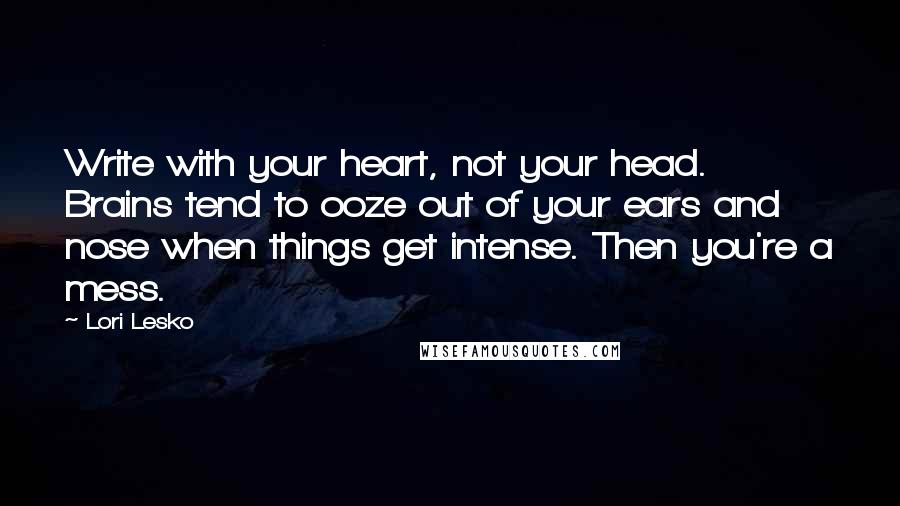 Lori Lesko Quotes: Write with your heart, not your head. Brains tend to ooze out of your ears and nose when things get intense. Then you're a mess.