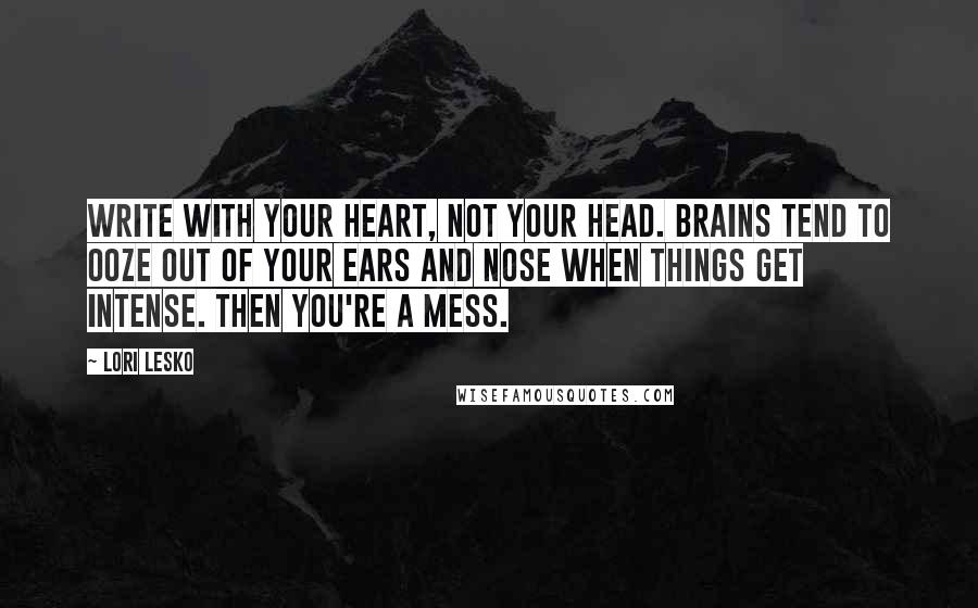 Lori Lesko Quotes: Write with your heart, not your head. Brains tend to ooze out of your ears and nose when things get intense. Then you're a mess.