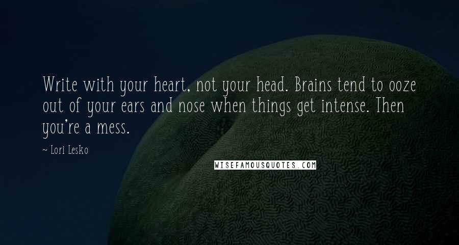 Lori Lesko Quotes: Write with your heart, not your head. Brains tend to ooze out of your ears and nose when things get intense. Then you're a mess.