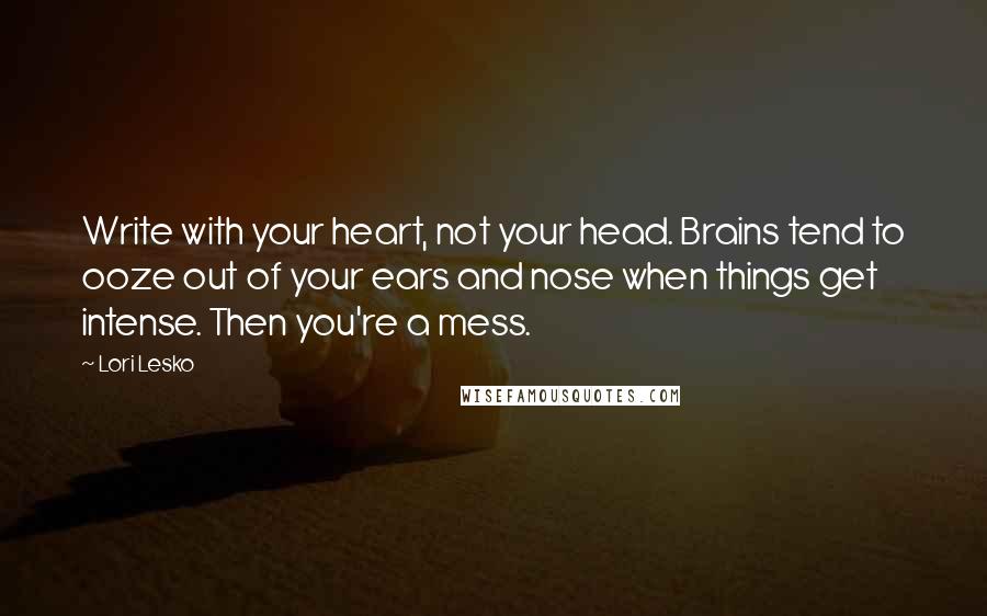 Lori Lesko Quotes: Write with your heart, not your head. Brains tend to ooze out of your ears and nose when things get intense. Then you're a mess.