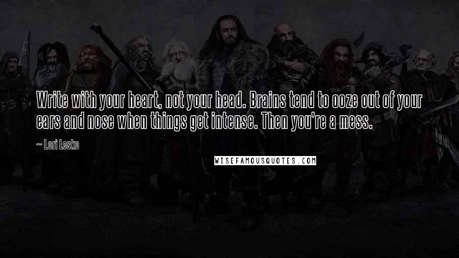 Lori Lesko Quotes: Write with your heart, not your head. Brains tend to ooze out of your ears and nose when things get intense. Then you're a mess.