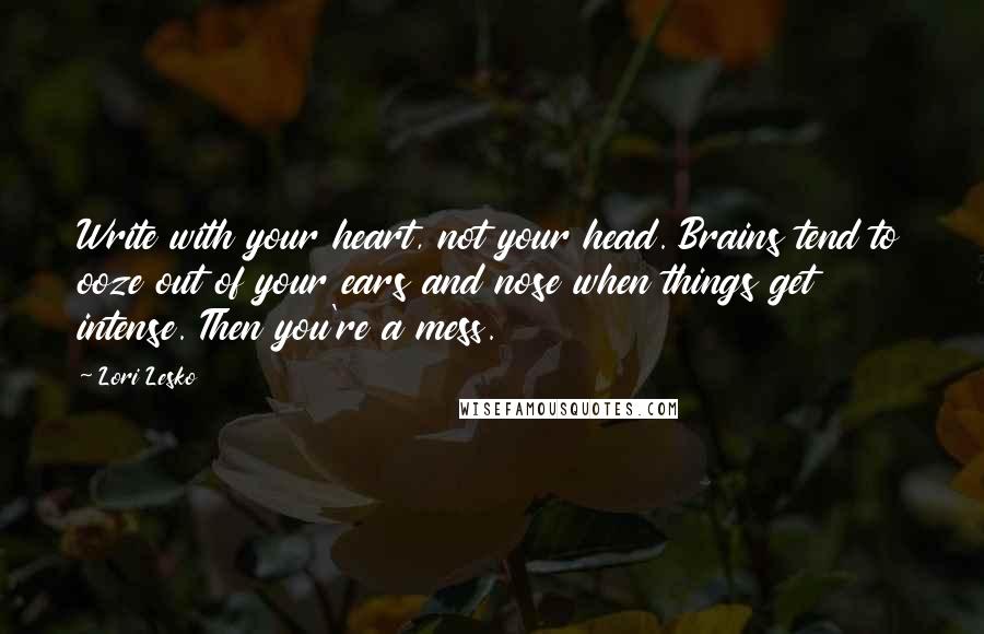 Lori Lesko Quotes: Write with your heart, not your head. Brains tend to ooze out of your ears and nose when things get intense. Then you're a mess.