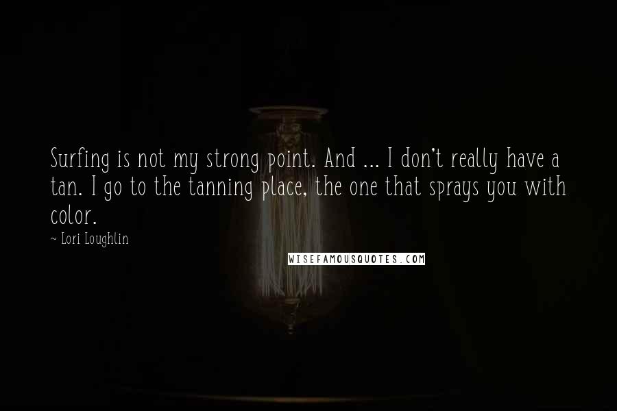 Lori Loughlin Quotes: Surfing is not my strong point. And ... I don't really have a tan. I go to the tanning place, the one that sprays you with color.