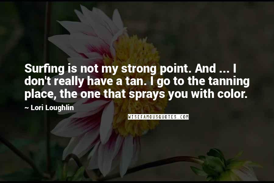 Lori Loughlin Quotes: Surfing is not my strong point. And ... I don't really have a tan. I go to the tanning place, the one that sprays you with color.