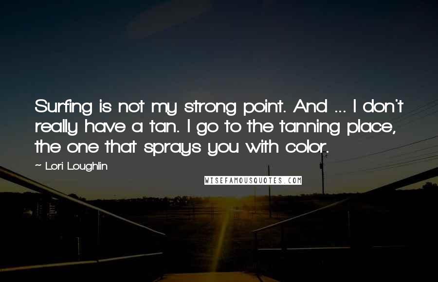 Lori Loughlin Quotes: Surfing is not my strong point. And ... I don't really have a tan. I go to the tanning place, the one that sprays you with color.