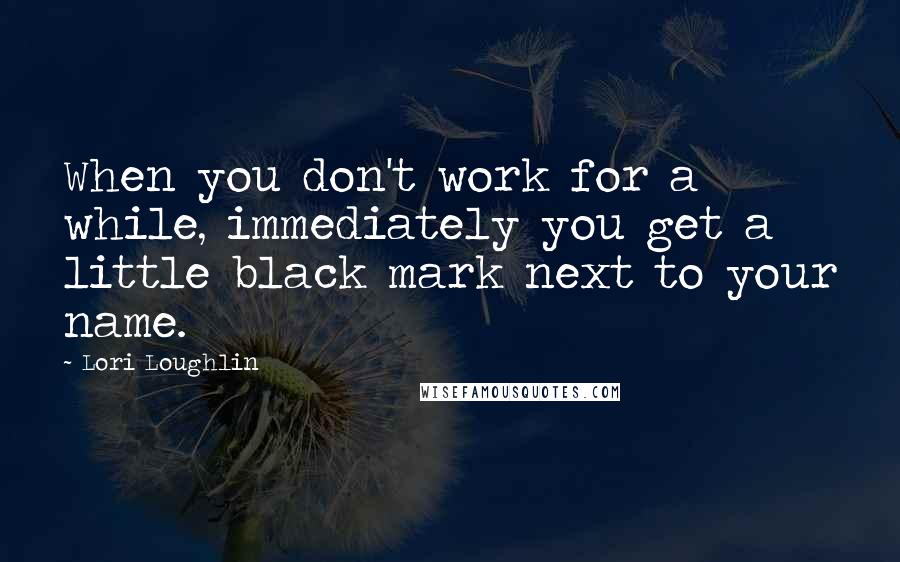 Lori Loughlin Quotes: When you don't work for a while, immediately you get a little black mark next to your name.