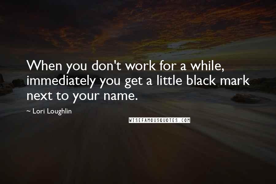 Lori Loughlin Quotes: When you don't work for a while, immediately you get a little black mark next to your name.