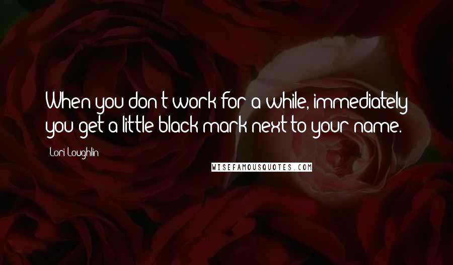Lori Loughlin Quotes: When you don't work for a while, immediately you get a little black mark next to your name.