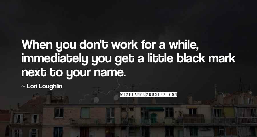 Lori Loughlin Quotes: When you don't work for a while, immediately you get a little black mark next to your name.