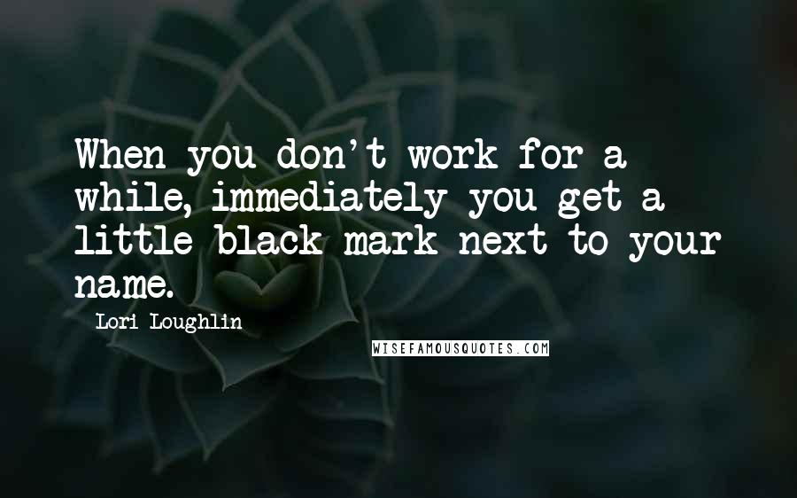 Lori Loughlin Quotes: When you don't work for a while, immediately you get a little black mark next to your name.