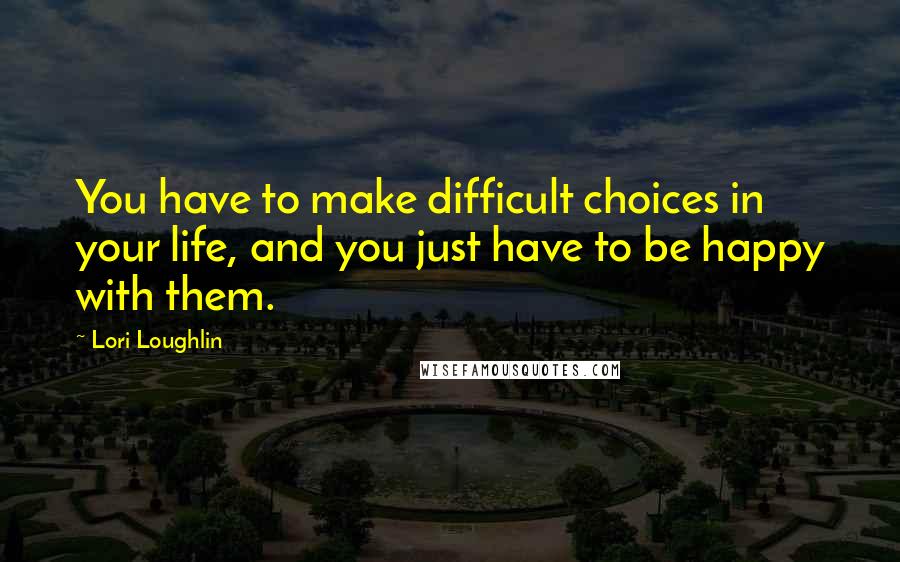 Lori Loughlin Quotes: You have to make difficult choices in your life, and you just have to be happy with them.