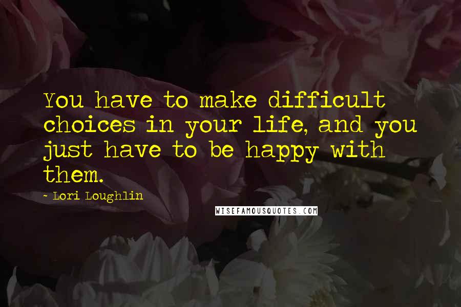 Lori Loughlin Quotes: You have to make difficult choices in your life, and you just have to be happy with them.