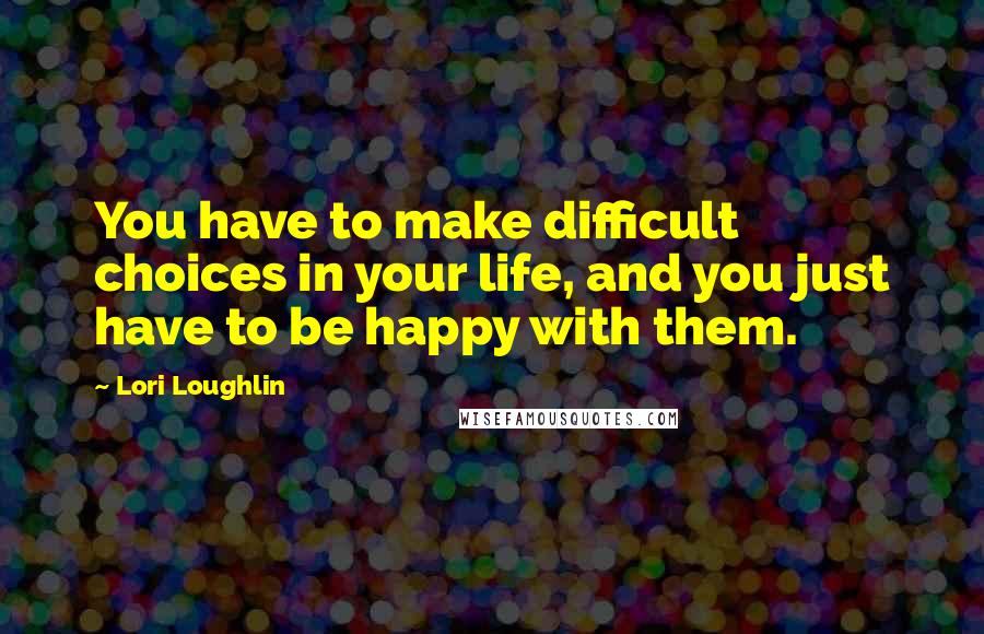 Lori Loughlin Quotes: You have to make difficult choices in your life, and you just have to be happy with them.