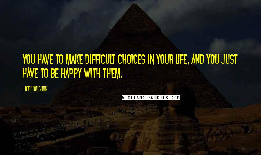 Lori Loughlin Quotes: You have to make difficult choices in your life, and you just have to be happy with them.