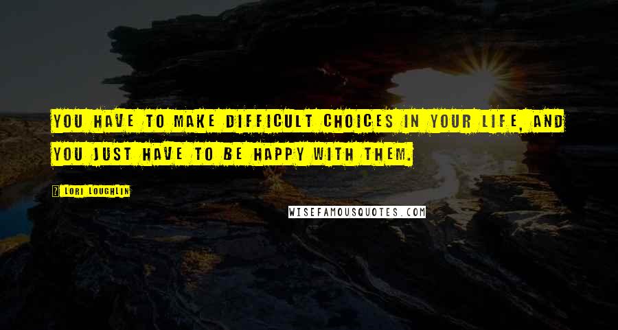 Lori Loughlin Quotes: You have to make difficult choices in your life, and you just have to be happy with them.
