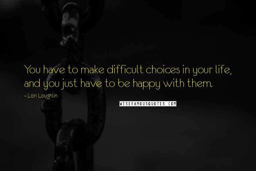 Lori Loughlin Quotes: You have to make difficult choices in your life, and you just have to be happy with them.