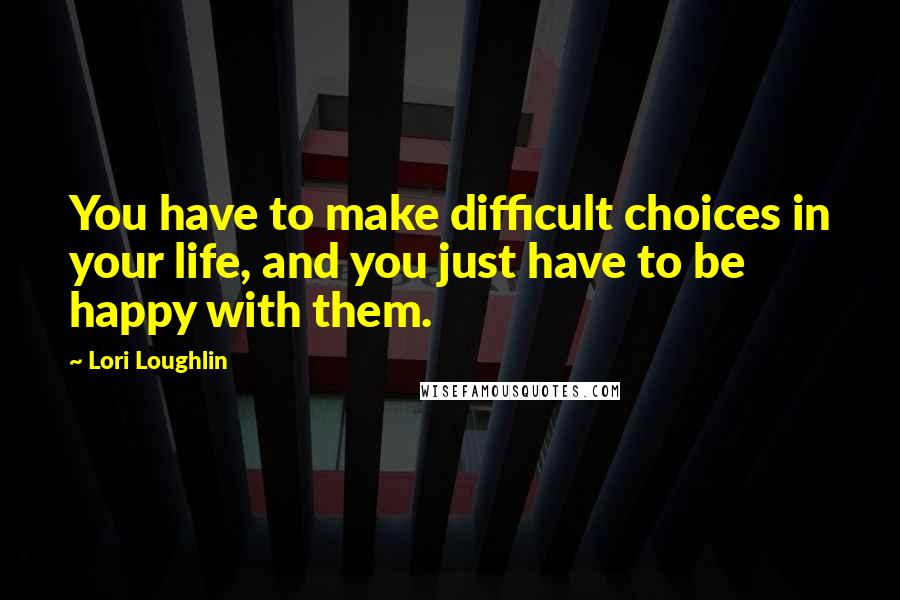 Lori Loughlin Quotes: You have to make difficult choices in your life, and you just have to be happy with them.