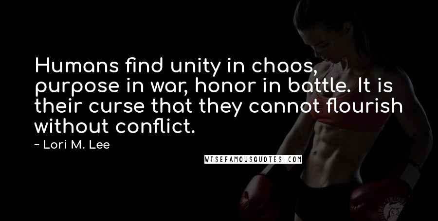 Lori M. Lee Quotes: Humans find unity in chaos, purpose in war, honor in battle. It is their curse that they cannot flourish without conflict.