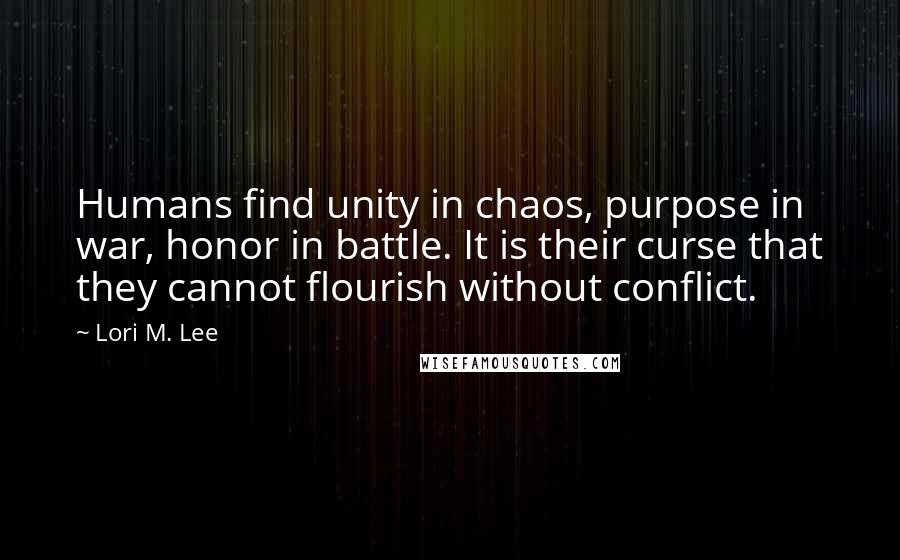 Lori M. Lee Quotes: Humans find unity in chaos, purpose in war, honor in battle. It is their curse that they cannot flourish without conflict.