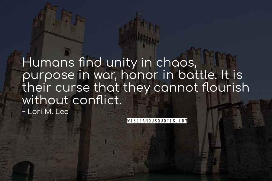 Lori M. Lee Quotes: Humans find unity in chaos, purpose in war, honor in battle. It is their curse that they cannot flourish without conflict.