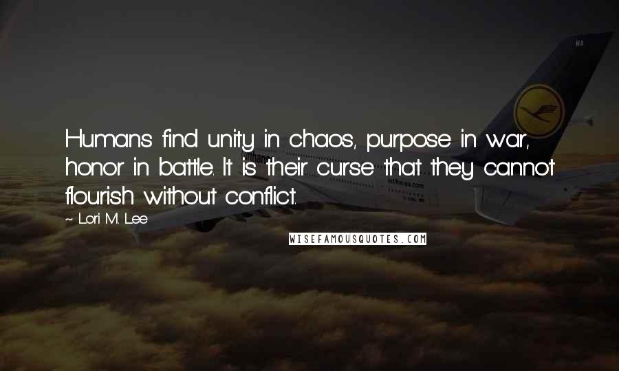 Lori M. Lee Quotes: Humans find unity in chaos, purpose in war, honor in battle. It is their curse that they cannot flourish without conflict.