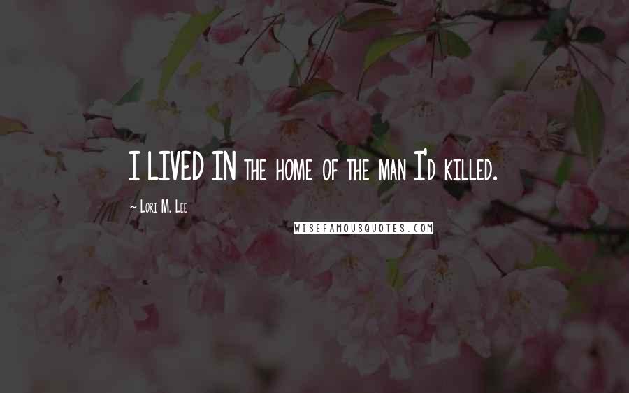 Lori M. Lee Quotes: I LIVED IN the home of the man I'd killed.