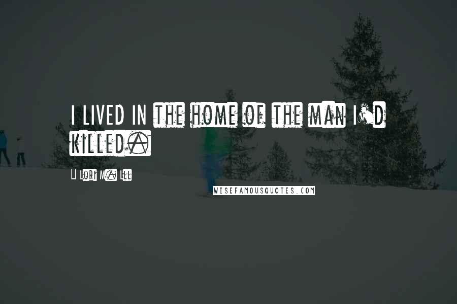 Lori M. Lee Quotes: I LIVED IN the home of the man I'd killed.