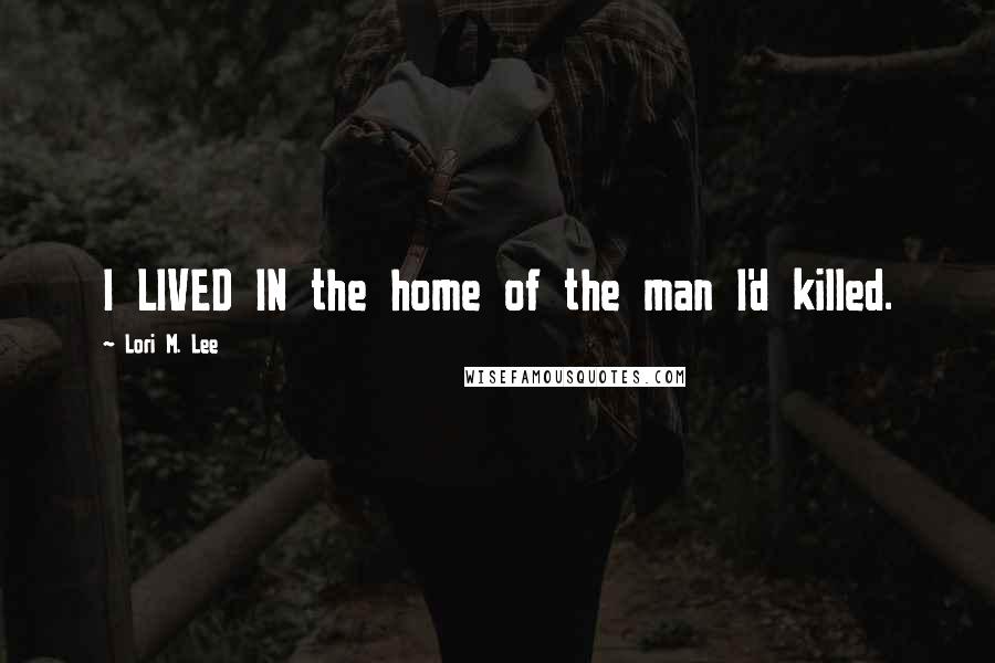 Lori M. Lee Quotes: I LIVED IN the home of the man I'd killed.