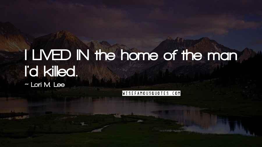 Lori M. Lee Quotes: I LIVED IN the home of the man I'd killed.