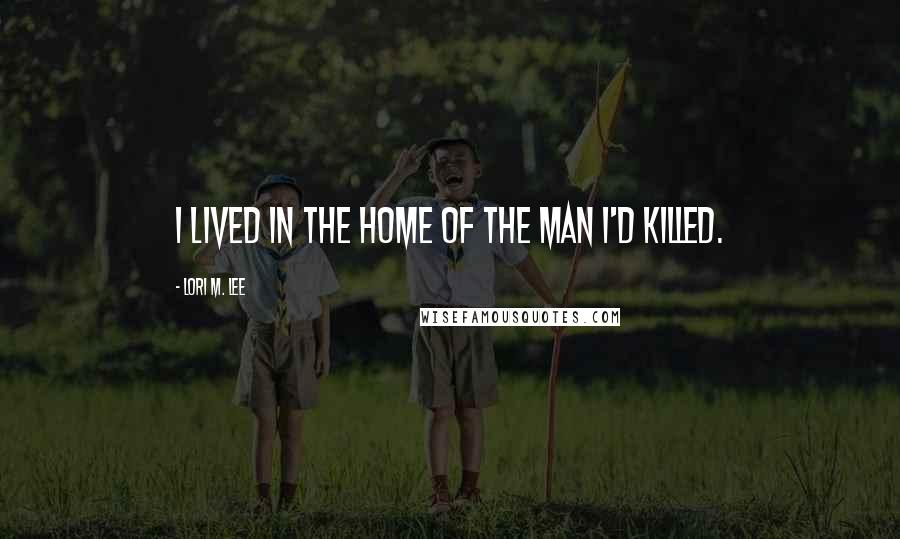 Lori M. Lee Quotes: I LIVED IN the home of the man I'd killed.