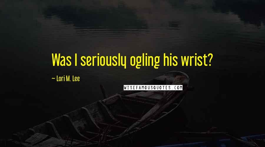 Lori M. Lee Quotes: Was I seriously ogling his wrist?