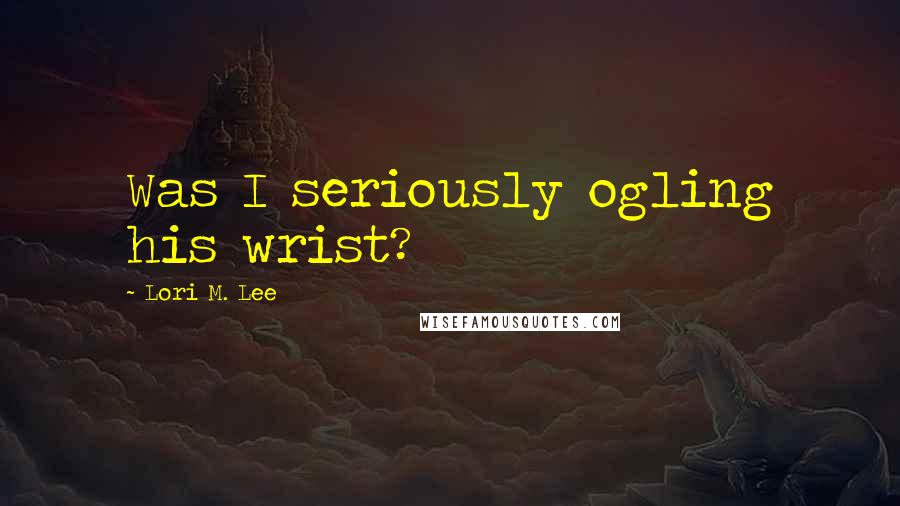 Lori M. Lee Quotes: Was I seriously ogling his wrist?