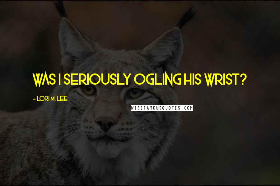 Lori M. Lee Quotes: Was I seriously ogling his wrist?