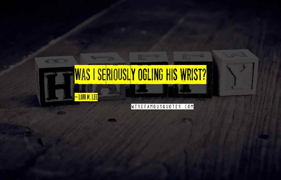 Lori M. Lee Quotes: Was I seriously ogling his wrist?