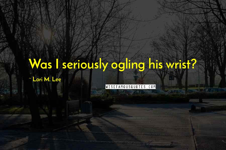 Lori M. Lee Quotes: Was I seriously ogling his wrist?