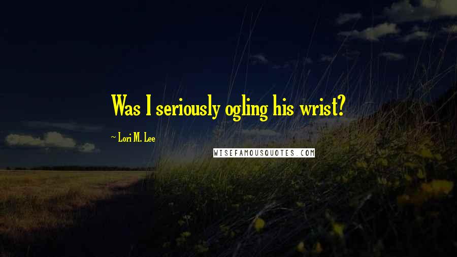 Lori M. Lee Quotes: Was I seriously ogling his wrist?