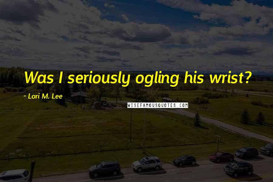 Lori M. Lee Quotes: Was I seriously ogling his wrist?