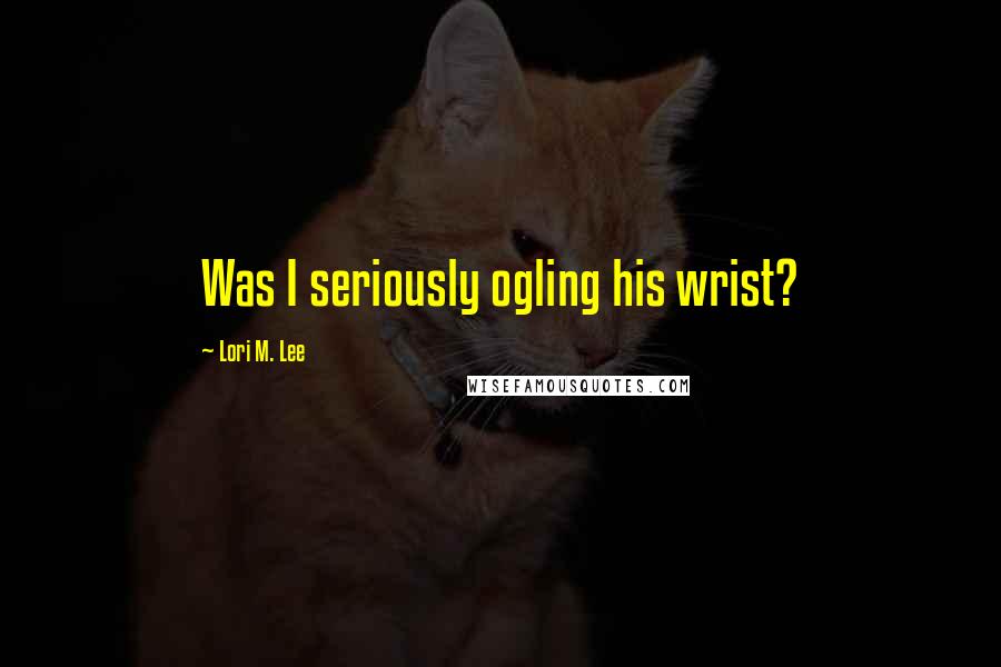 Lori M. Lee Quotes: Was I seriously ogling his wrist?