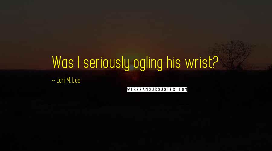 Lori M. Lee Quotes: Was I seriously ogling his wrist?