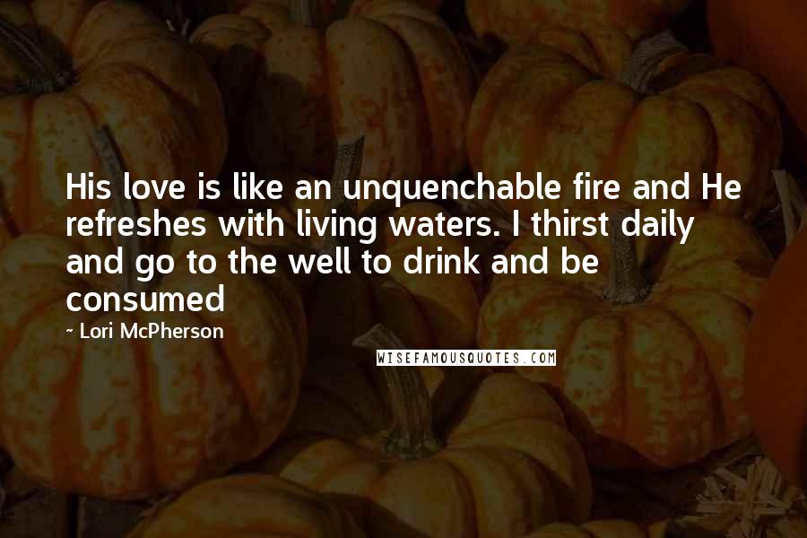 Lori McPherson Quotes: His love is like an unquenchable fire and He refreshes with living waters. I thirst daily and go to the well to drink and be consumed