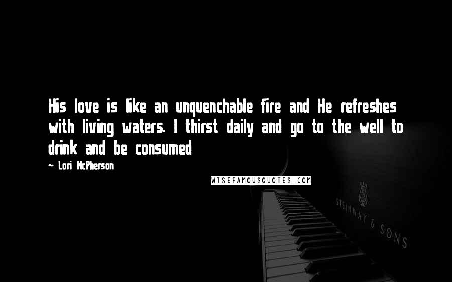 Lori McPherson Quotes: His love is like an unquenchable fire and He refreshes with living waters. I thirst daily and go to the well to drink and be consumed