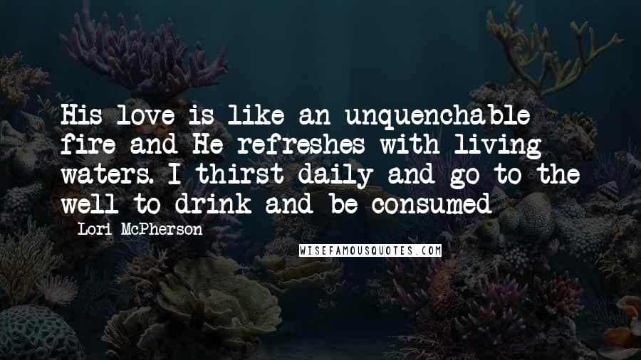 Lori McPherson Quotes: His love is like an unquenchable fire and He refreshes with living waters. I thirst daily and go to the well to drink and be consumed