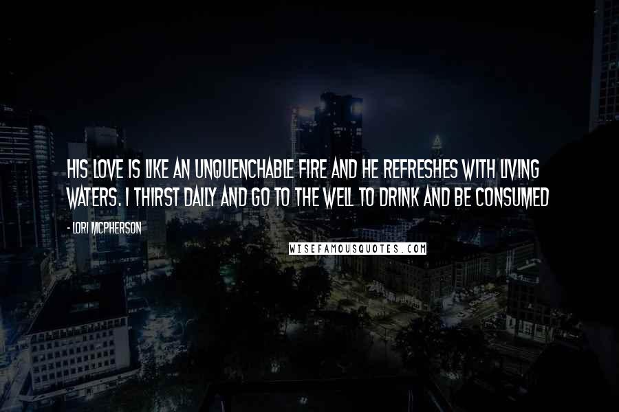 Lori McPherson Quotes: His love is like an unquenchable fire and He refreshes with living waters. I thirst daily and go to the well to drink and be consumed