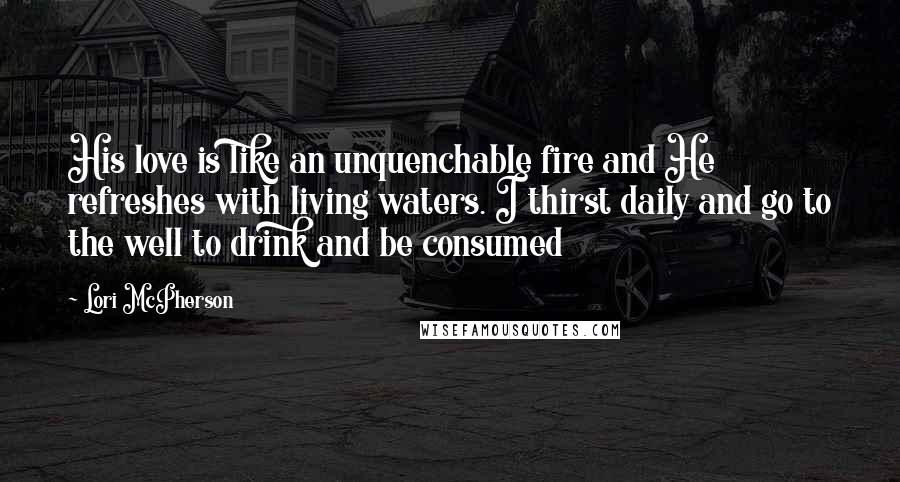 Lori McPherson Quotes: His love is like an unquenchable fire and He refreshes with living waters. I thirst daily and go to the well to drink and be consumed