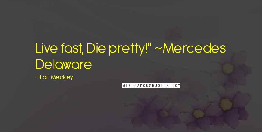 Lori Meckley Quotes: Live fast, Die pretty!" ~Mercedes Delaware